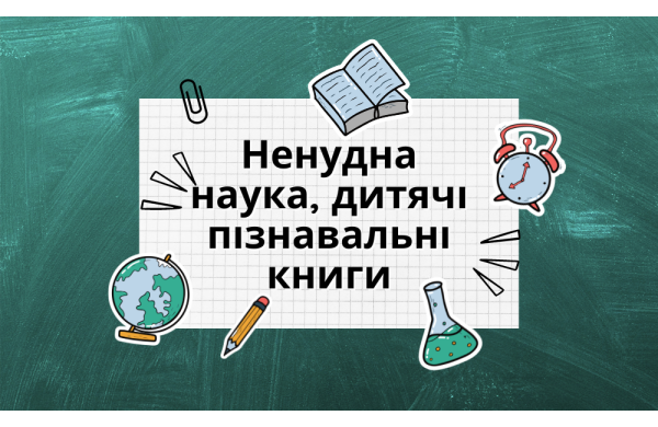 Добірка. Ненудна наука, дитячі пізнавальні книги