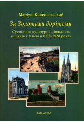 За золотими ворітьми. Сусупільно-культурна діяльність поляків у Києві в 1905-1920 роках