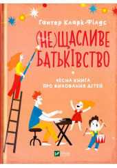 (не)Щасливе батьківство. Чесна книга про виховання дітей