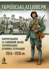 Українські легіонери. Формування та бойовий шлях Українських Січових Стрільців. 1914–1918 рр.