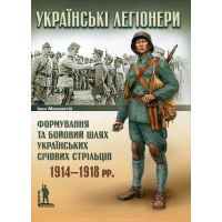 Українські легіонери. Формування та бойовий шлях Українських Січових Стрільців. 1914–1918 рр.