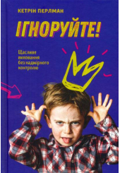 Ігноруйте! Щасливе виховання без надмірного контролю