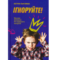 Ігноруйте! Щасливе виховання без надмірного контролю