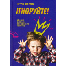 Ігноруйте! Щасливе виховання без надмірного контролю