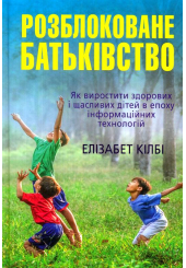 Розблоковане батьківство. Як виростити здорових і щасливих дітей в епоху інформаційних технологій