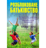Розблоковане батьківство. Як виростити здорових і щасливих дітей в епоху інформаційних технологій
