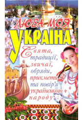 Люба моя Україна. Свята, традиції, звичаї, обряди, прикмети та повір’я українського народу
