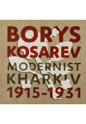 Борис Косарев: Харківський модернізм, 1915-1931 Borys Kosarev: Modernist Kharkiv, 1915-1931
