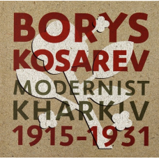 Борис Косарев: Харківський модернізм, 1915-1931 Borys Kosarev: Modernist Kharkiv, 1915-1931