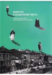 Живучи в модерному місті: Київ кінця XIX - середини XX століття