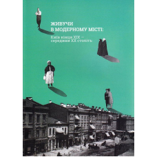 Живучи в модерному місті: Київ кінця XIX - середини XX століття