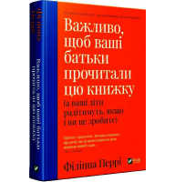 Важливо, щоб ваші батьки прочитали цю книжку (а ваші діти радітимуть, якщо і ви це зробите)