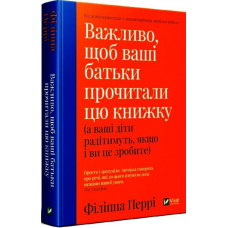 Важливо, щоб ваші батьки прочитали цю книжку (а ваші діти радітимуть, якщо і ви це зробите)