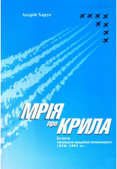 Мрія про крила: Історія української авіаційної промисловості 1910-1991 рр.